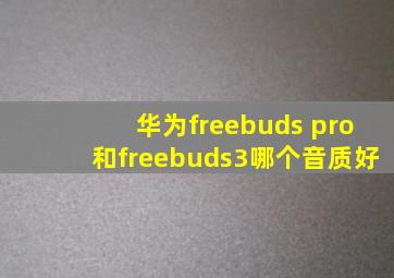 华为freebuds pro和freebuds3哪个音质好